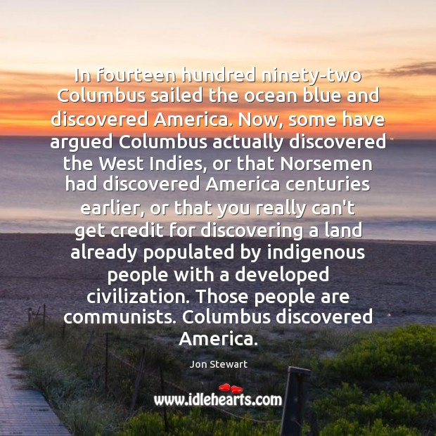 In fourteen hundred ninety-two Columbus sailed the ocean blue and discovered America. Jon Stewart Picture Quote