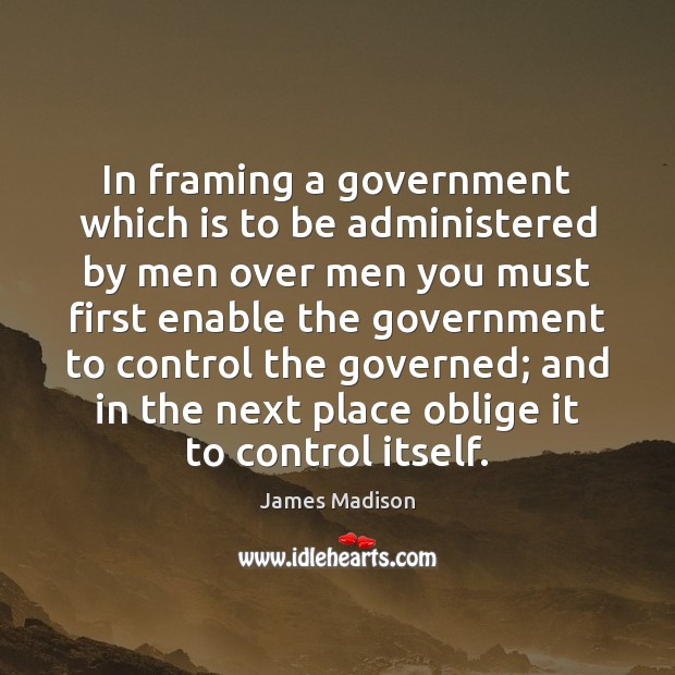 In framing a government which is to be administered by men over James Madison Picture Quote