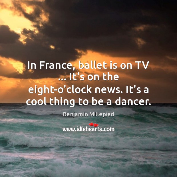 In France, ballet is on TV … It’s on the eight-o’clock news. It’s Benjamin Millepied Picture Quote