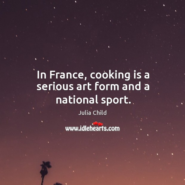 In France, cooking is a serious art form and a national sport. Julia Child Picture Quote