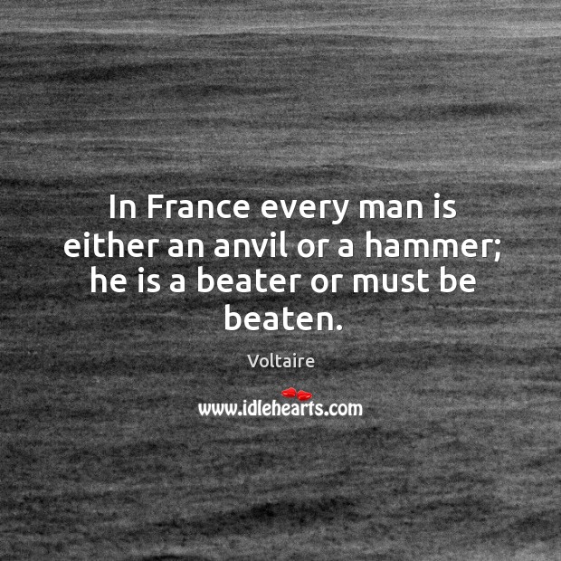 In France every man is either an anvil or a hammer; he is a beater or must be beaten. Image
