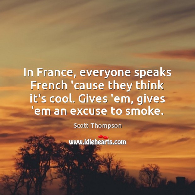 In France, everyone speaks French ’cause they think it’s cool. Gives ’em, Scott Thompson Picture Quote