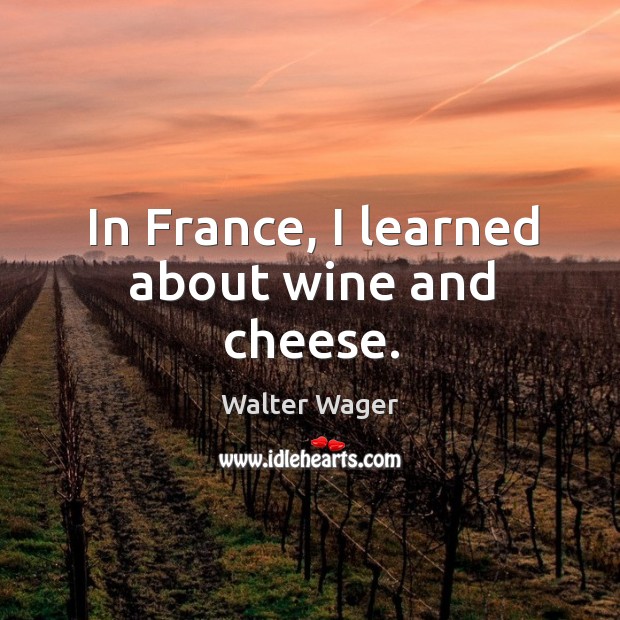 In france, I learned about wine and cheese. Walter Wager Picture Quote