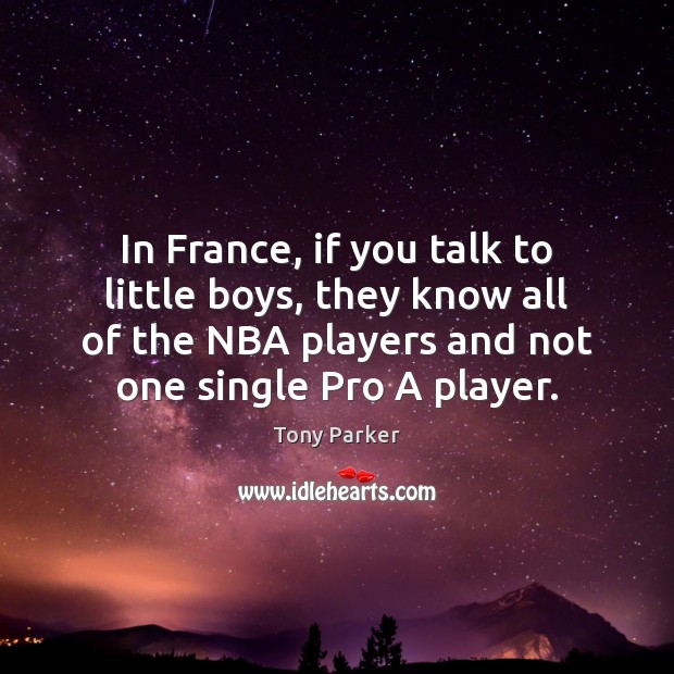 In France, if you talk to little boys, they know all of Tony Parker Picture Quote