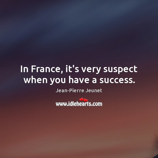In France, it’s very suspect when you have a success. Jean-Pierre Jeunet Picture Quote