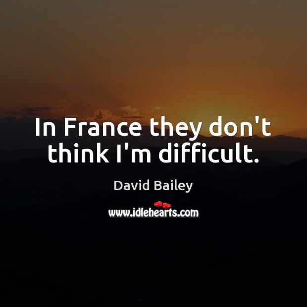 In France they don’t think I’m difficult. David Bailey Picture Quote