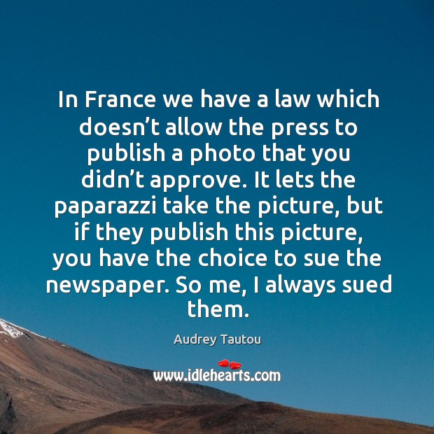 In france we have a law which doesn’t allow the press to publish a photo that you didn’t approve. Audrey Tautou Picture Quote