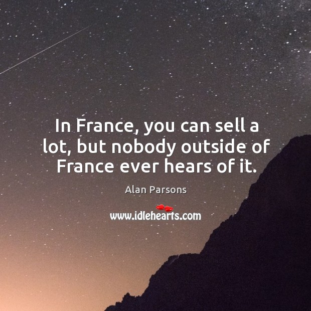 In france, you can sell a lot, but nobody outside of france ever hears of it. Alan Parsons Picture Quote