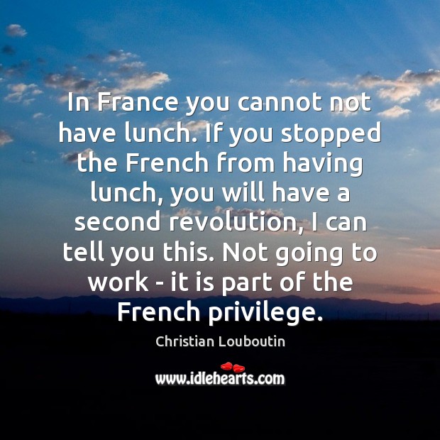 In France you cannot not have lunch. If you stopped the French Christian Louboutin Picture Quote