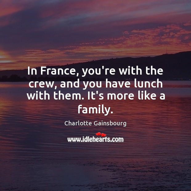 In France, you’re with the crew, and you have lunch with them. It’s more like a family. Charlotte Gainsbourg Picture Quote