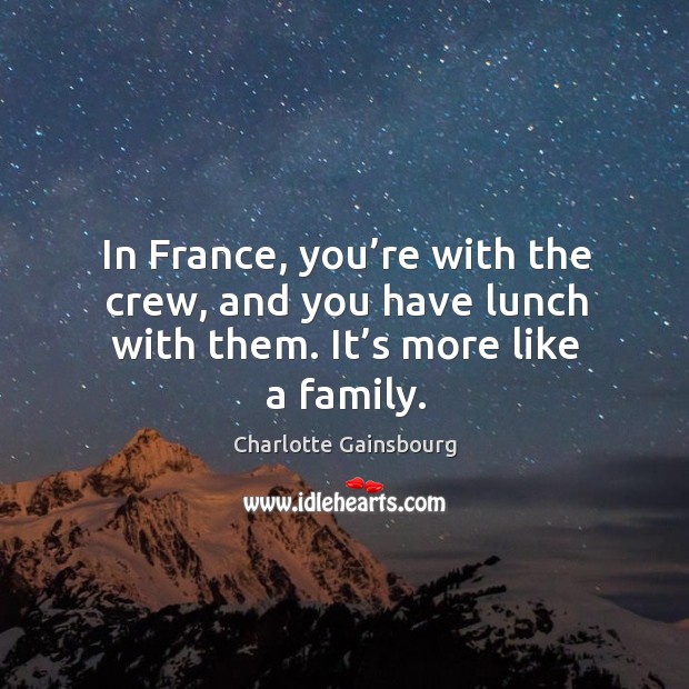 In france, you’re with the crew, and you have lunch with them. It’s more like a family. Charlotte Gainsbourg Picture Quote