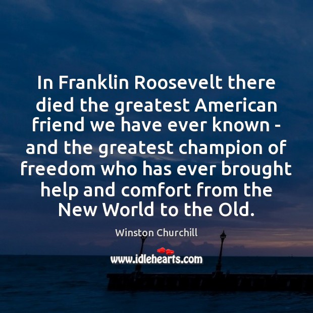 In Franklin Roosevelt there died the greatest American friend we have ever Image