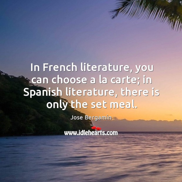 In french literature, you can choose a la carte; in spanish literature, there is only the set meal. Jose Bergamin Picture Quote