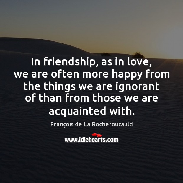 In friendship, as in love, we are often more happy from the François de La Rochefoucauld Picture Quote