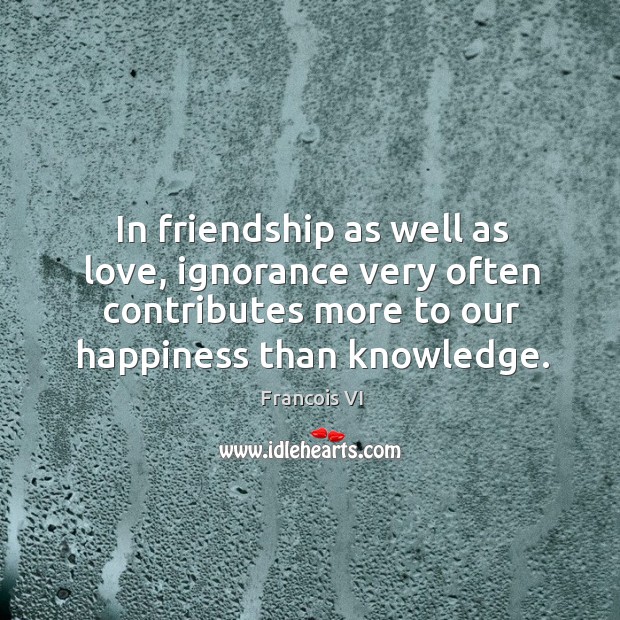 In friendship as well as love, ignorance very often contributes more to our happiness than knowledge. Duc De La Rochefoucauld Picture Quote