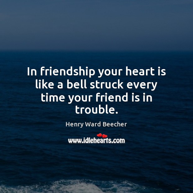 In friendship your heart is like a bell struck every time your friend is in trouble. Henry Ward Beecher Picture Quote