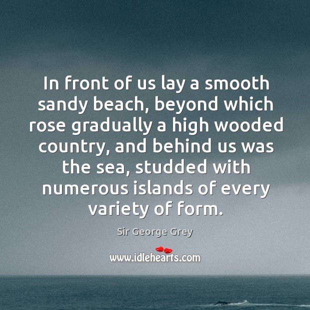 In front of us lay a smooth sandy beach, beyond which rose gradually a high wooded Sir George Grey Picture Quote