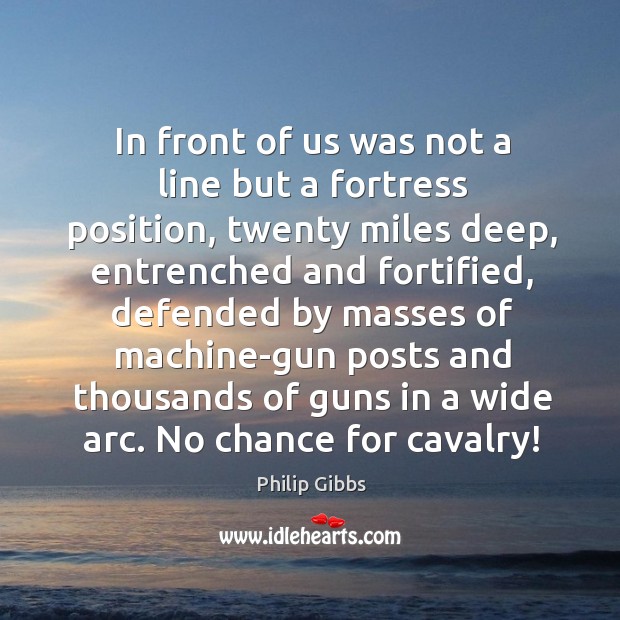 In front of us was not a line but a fortress position, twenty miles deep, entrenched and Philip Gibbs Picture Quote