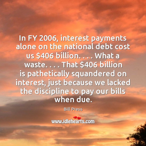 In FY 2006, interest payments alone on the national debt cost us $406 billion. . . . Bill Press Picture Quote