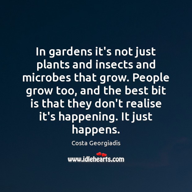 In gardens it’s not just plants and insects and microbes that grow. Costa Georgiadis Picture Quote