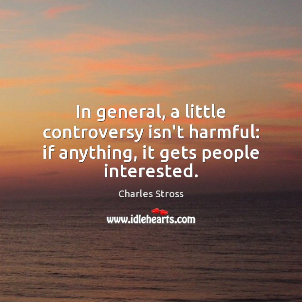 In general, a little controversy isn’t harmful: if anything, it gets people interested. Charles Stross Picture Quote