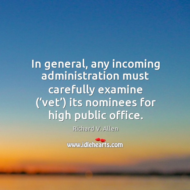 In general, any incoming administration must carefully examine (‘vet’) its nominees for high public office. Richard V. Allen Picture Quote