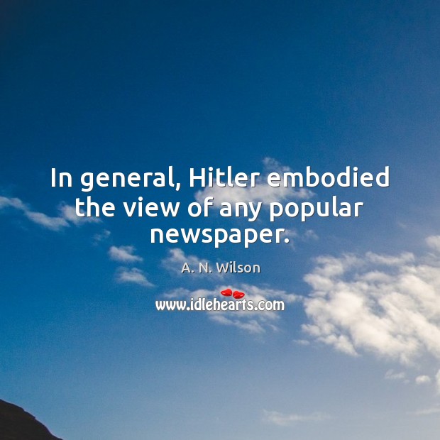 In general, Hitler embodied the view of any popular newspaper. A. N. Wilson Picture Quote