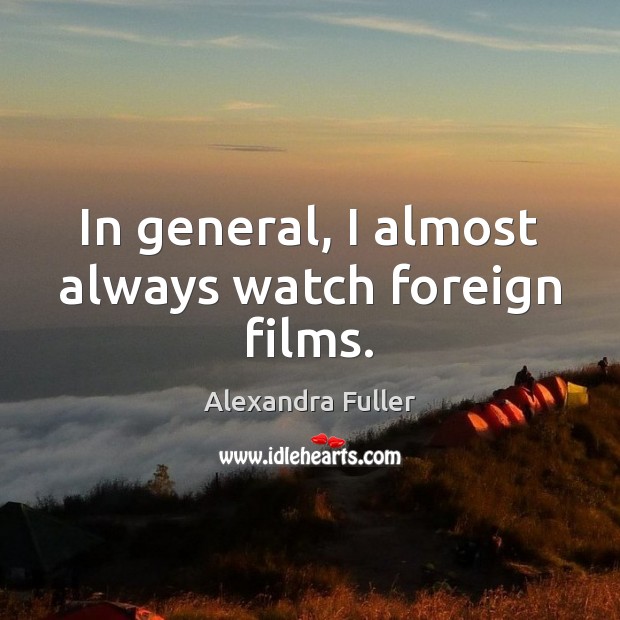 In general, I almost always watch foreign films. Alexandra Fuller Picture Quote