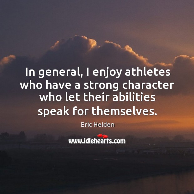 In general, I enjoy athletes who have a strong character who let their abilities speak for themselves. Eric Heiden Picture Quote
