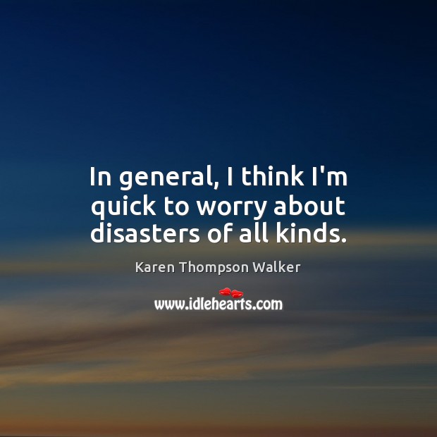 In general, I think I’m quick to worry about disasters of all kinds. Karen Thompson Walker Picture Quote