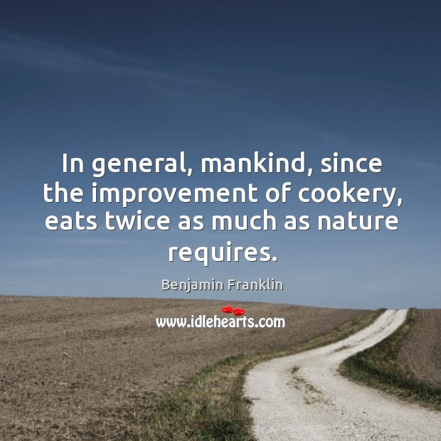 In general, mankind, since the improvement of cookery, eats twice as much as nature requires. Benjamin Franklin Picture Quote