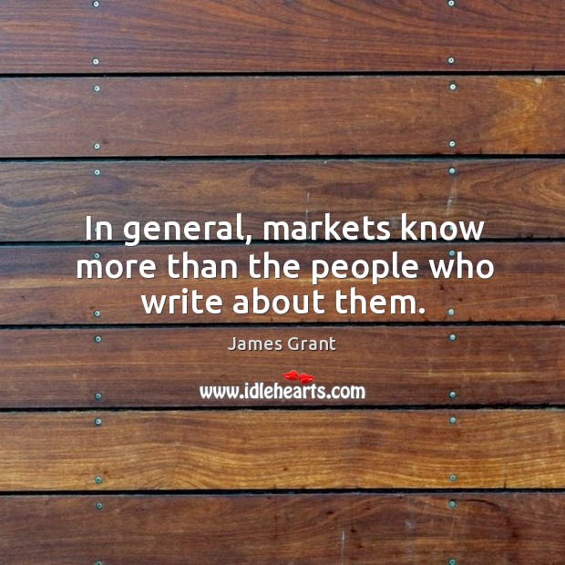 In general, markets know more than the people who write about them. James Grant Picture Quote