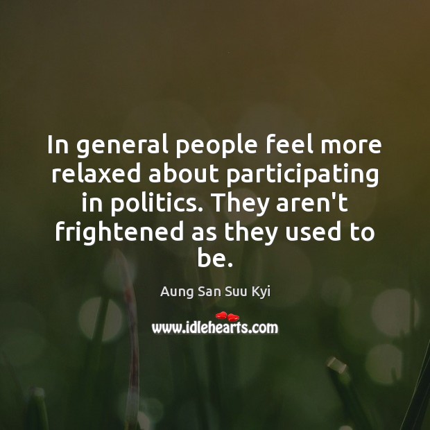 In general people feel more relaxed about participating in politics. They aren’t Aung San Suu Kyi Picture Quote