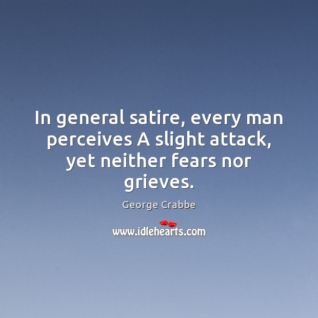 In general satire, every man perceives A slight attack, yet neither fears nor grieves. George Crabbe Picture Quote