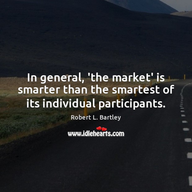 In general, ‘the market’ is smarter than the smartest of its individual participants. Robert L. Bartley Picture Quote