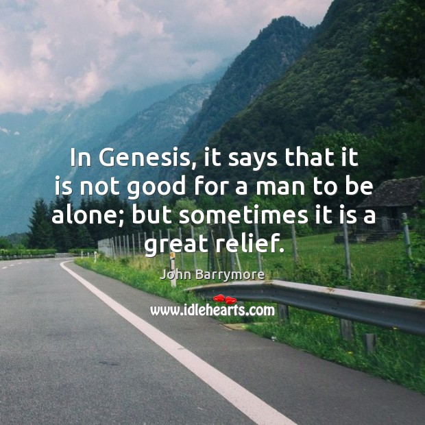 In genesis, it says that it is not good for a man to be alone; but sometimes it is a great relief. John Barrymore Picture Quote