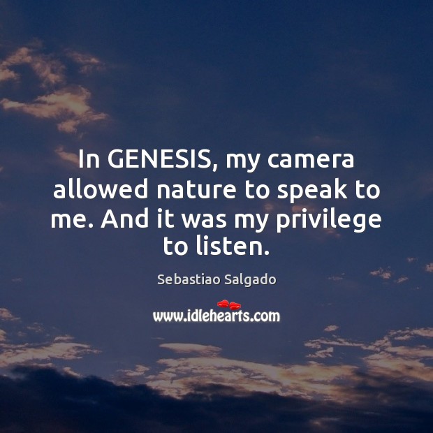 In GENESIS, my camera allowed nature to speak to me. And it was my privilege to listen. Sebastiao Salgado Picture Quote