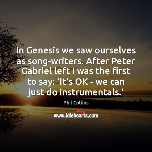 In Genesis we saw ourselves as song-writers. After Peter Gabriel left I Image
