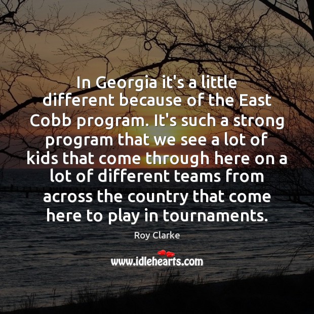 In Georgia it’s a little different because of the East Cobb program. Roy Clarke Picture Quote