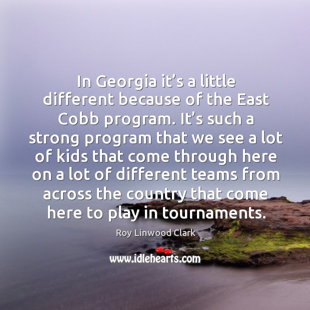 In georgia it’s a little different because of the east cobb program. Roy Linwood Clark Picture Quote
