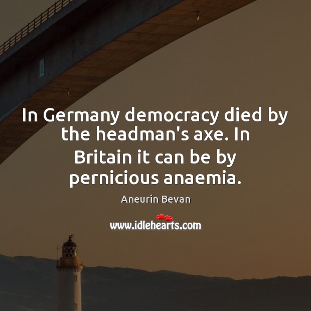 In Germany democracy died by the headman’s axe. In Britain it can Aneurin Bevan Picture Quote