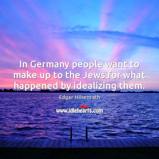 In Germany people want to make up to the Jews for what happened by idealizing them. Edgar Hilsenrath Picture Quote