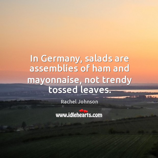 In Germany, salads are assemblies of ham and mayonnaise, not trendy tossed leaves. Rachel Johnson Picture Quote