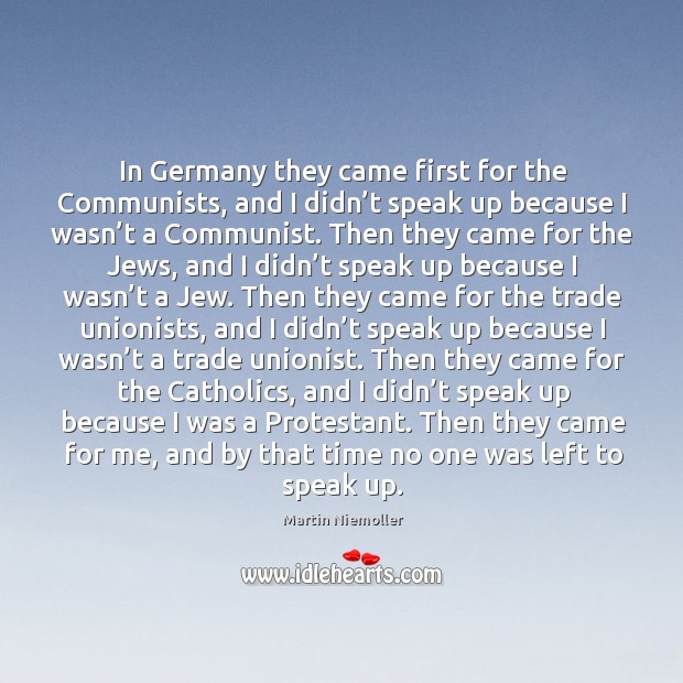 In germany they came first for the communists, and I didn’t speak up because I wasn’t a communist. Martin Niemoller Picture Quote