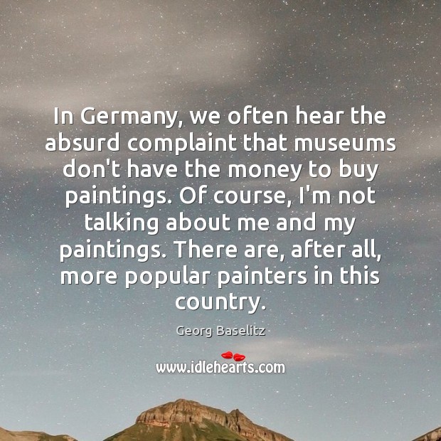 In Germany, we often hear the absurd complaint that museums don’t have Georg Baselitz Picture Quote