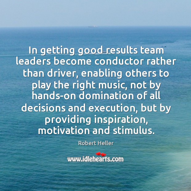 In getting good results team leaders become conductor rather than driver, enabling Robert Heller Picture Quote
