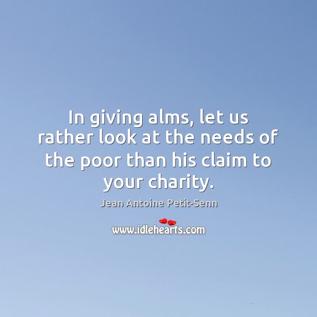 In giving alms, let us rather look at the needs of the Jean Antoine Petit-Senn Picture Quote