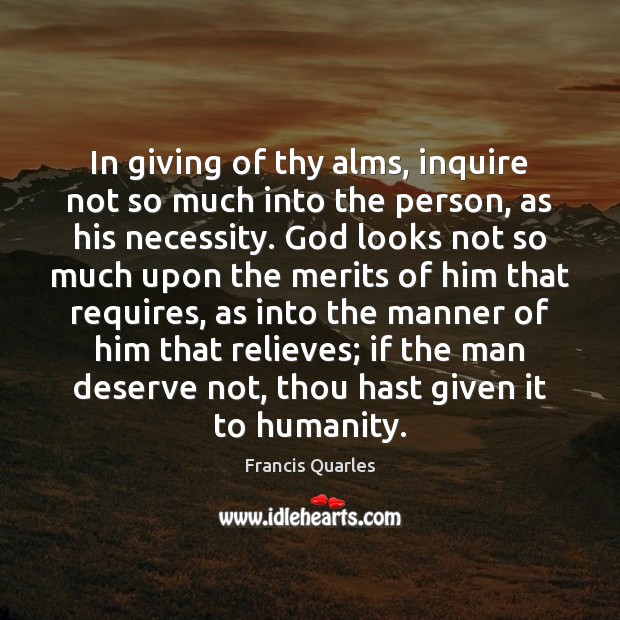 In giving of thy alms, inquire not so much into the person, Francis Quarles Picture Quote