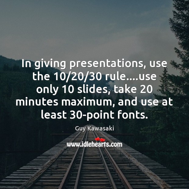 In giving presentations, use the 10/20/30 rule….use only 10 slides, take 20 minutes maximum, Guy Kawasaki Picture Quote