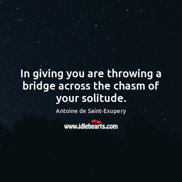 In giving you are throwing a bridge across the chasm of your solitude. Antoine de Saint-Exupery Picture Quote